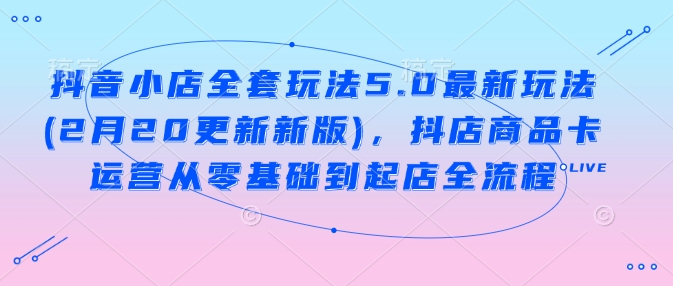 抖音小店全套玩法5.0最新玩法(2月20更新新版)，抖店商品卡运营从零基础到起店全流程_菜菜笔记