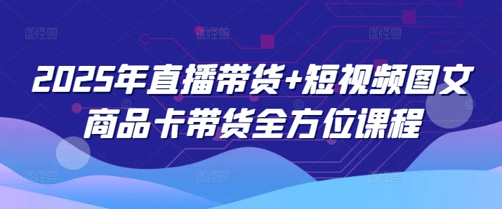 2025年直播带货+短视频图文商品卡带货全方位课程_菜菜笔记