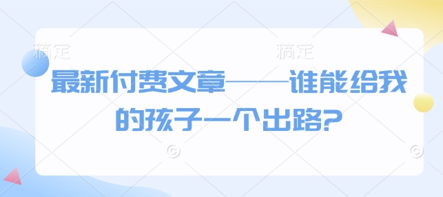 最新付费文章——谁能给我的孩子一个出路?_菜菜笔记