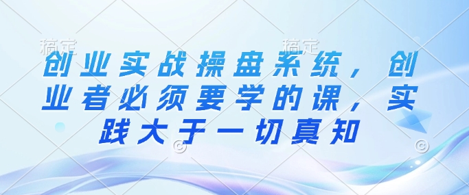 创业实战操盘系统，创业者必须要学的课，实践大于一切真知_菜菜笔记