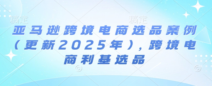 亚马逊跨境电商选品案例(更新2025年4月)，跨境电商利基选品_菜菜笔记