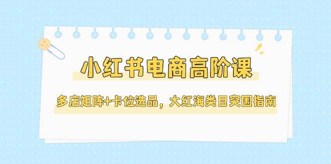 小红书电商高阶课，多店矩阵+卡位选品，大红海类目突围指南(更新5月)_菜菜笔记