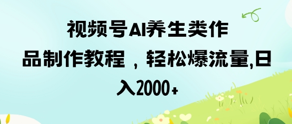 视频号ai养生类作品制作教程，轻松爆流量，日入数张_菜菜笔记