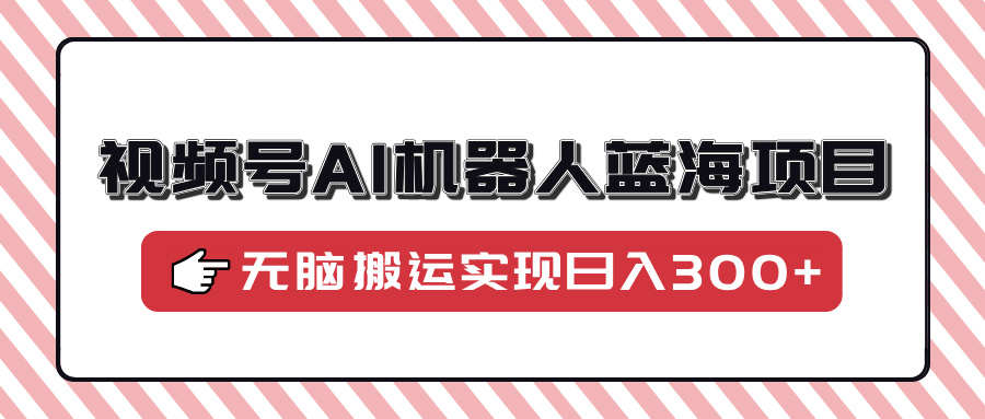 视频号AI机器人蓝海项目，操作简单适合0基础小白，无脑搬运实现日入300+_菜菜笔记
