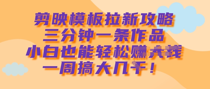 剪映模板拉新攻略，三分钟一条作品，小白也能轻松一周搞大几k_菜菜笔记