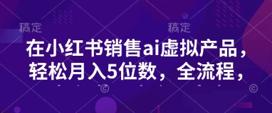 小红书销售ai虚拟产品，轻松月入5位数，全流程，超细节变现过程，完全无卡点_菜菜笔记