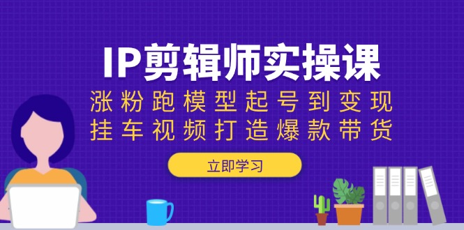 IP剪辑师实操课：涨粉跑模型起号到变现，挂车视频打造爆款带货_菜菜笔记