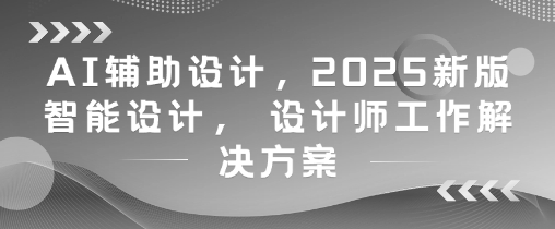 AI辅助设计，2025新版智能设计， 设计师工作解决方案_菜菜笔记