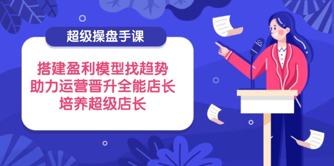 超级操盘手课，搭建盈利模型找趋势，助力运营晋升全能店长，培养超级店长_菜菜笔记