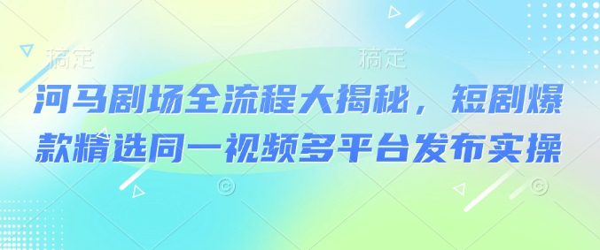 河马剧场全流程大揭秘，短剧爆款精选同一视频多平台发布实操_菜菜笔记
