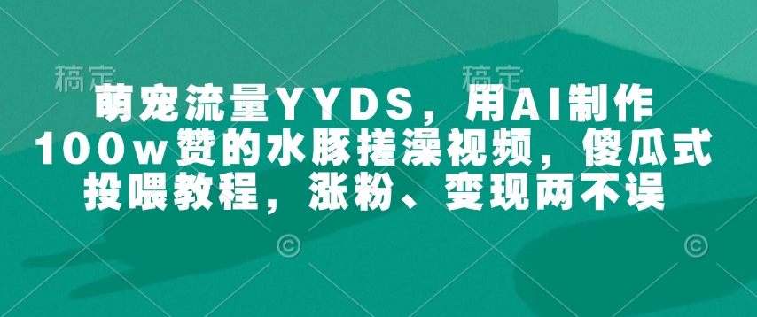 萌宠流量YYDS，用AI制作100w赞的水豚搓澡视频，傻瓜式投喂教程，涨粉、变现两不误_菜菜笔记