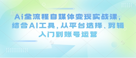 Ai全流程自媒体变现实战课，结合AI工具，从平台选择、剪辑入门到账号运营_菜菜笔记