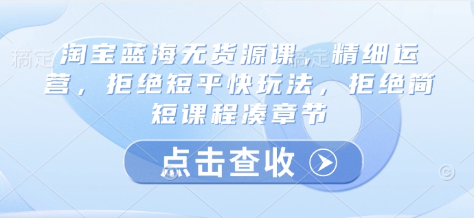 淘宝蓝海无货源课，精细运营，拒绝短平快玩法，拒绝简短课程凑章节_菜菜笔记
