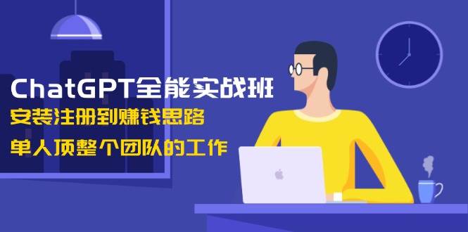 ChatGPT全能实战班，安装注册到赚钱思路，单人顶整个团队的工作_菜菜笔记