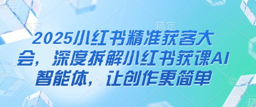 2025小红书精准获客大会，深度拆解小红书获课AI智能体，让创作更简单_菜菜笔记
