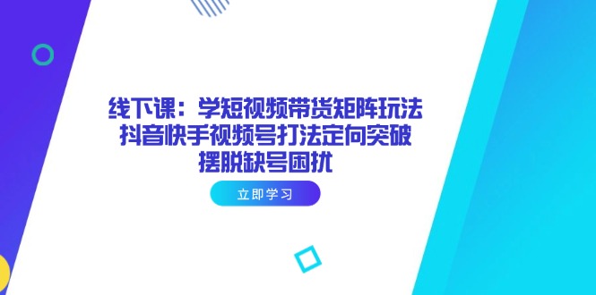 线下课：学短视频带货矩阵玩法 抖音快手视频号打法定向突破，摆脱缺号困扰_菜菜笔记