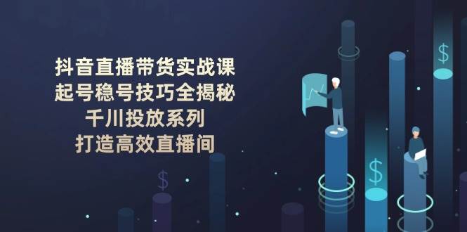 抖音直播带货实战课：起号稳号技巧全揭秘, 千川投放系列, 打造高效直播间_菜菜笔记