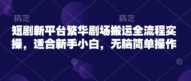短剧新平台繁华剧场搬运全流程实操，适合新手小白，无脑简单操作_菜菜笔记