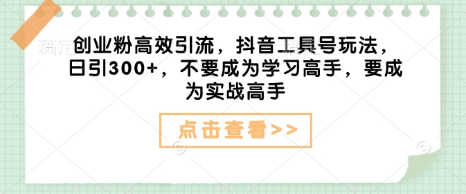 创业粉高效引流，抖音工具号玩法，日引300+，不要成为学习高手，要成为实战高手_菜菜笔记