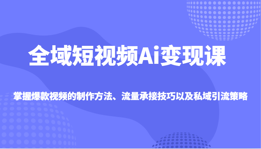 全域短视频Ai变现课，掌握爆款视频的制作方法、流量承接技巧以及私域引流策略_菜菜笔记