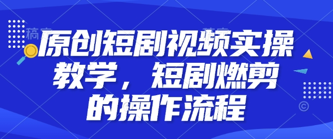 原创短剧视频实操教学，短剧燃剪的操作流程_菜菜笔记