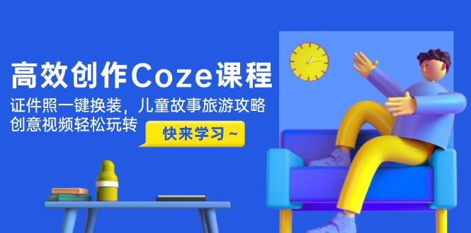 高效创作Coze课程，证件照一键换装，儿童故事旅游攻略，创意视频轻松玩转_菜菜笔记