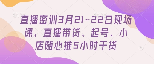直播密训3月21~22日现场课，​直播带货、起号、小店随心推5小时干货_菜菜笔记