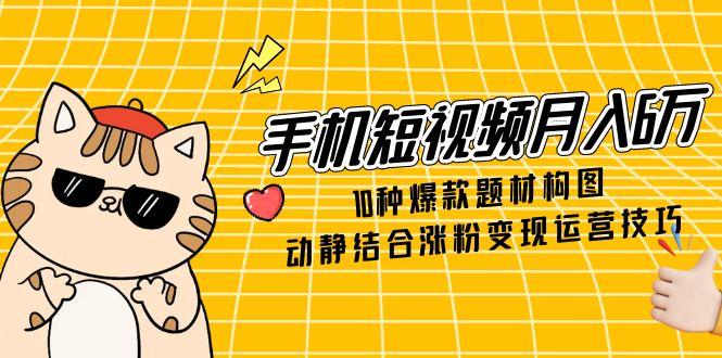 手机短视频月入6万，10种爆款题材构图，动静结合涨粉变现运营技巧_菜菜笔记