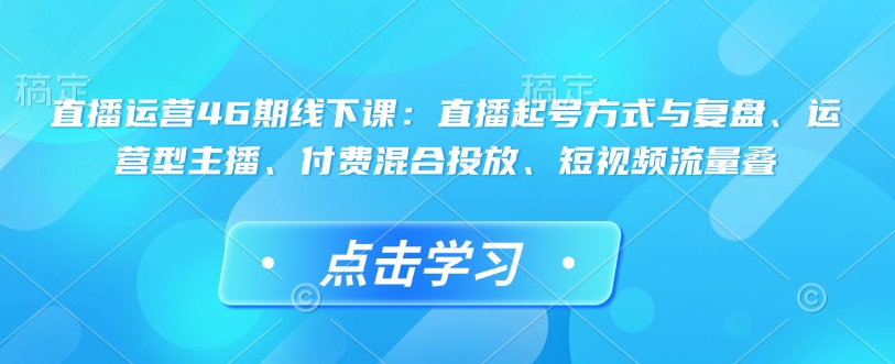 直播运营46期线下课：直播起号方式与复盘、运营型主播、付费混合投放、短视频流量叠_菜菜笔记