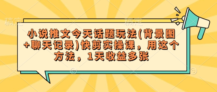 小说推文今天话题玩法(背景图+聊天记录)快剪实操课，用这个方法，1天收益多张_菜菜笔记