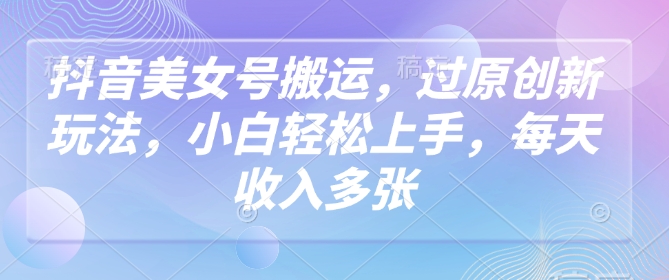 抖音美女号搬运，过原创新玩法，小白轻松上手，每天收入多张_菜菜笔记