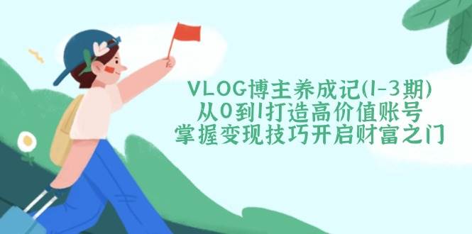 VLOG博主养成记(1-3期)从0到1打造高价值账号，掌握变现技巧开启财富之门_菜菜笔记