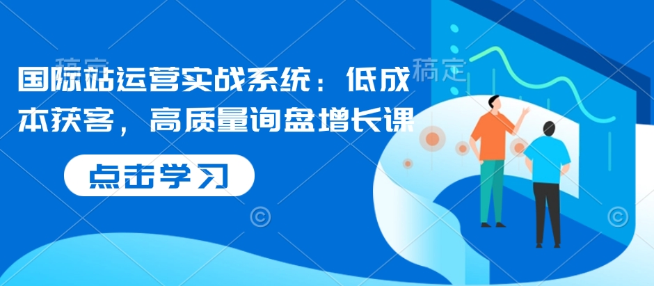 国际站运营实战系统：低成本获客，高质量询盘增长课_菜菜笔记