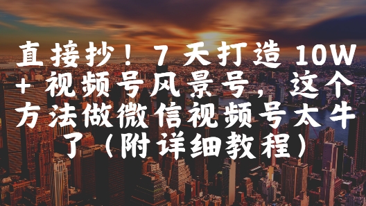 直接抄！7 天打造 10W + 视频号风景号，这个方法做微信视频号太牛了(附详细教程)_菜菜笔记