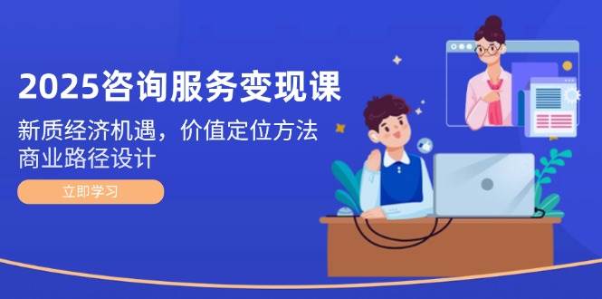 2025咨询服务变现课：新质经济机遇，价值定位方法，商业路径设计_菜菜笔记
