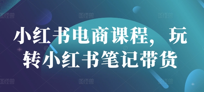 小红书电商课程，玩转小红书笔记带货_菜菜笔记