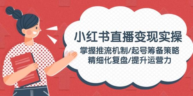 小红书直播变现实操：掌握推流机制/起号筹备策略/精细化复盘/提升运营力_菜菜笔记