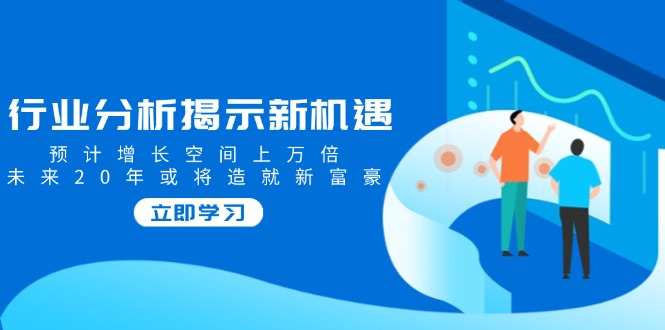 行业分析揭示新机遇，预计增长空间上万倍，未来20年或将造就新富豪_菜菜笔记