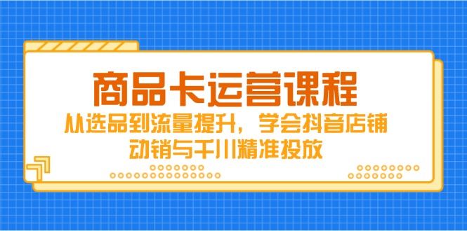 商品卡运营课程，从选品到流量提升，学会抖音店铺动销与千川精准投放_菜菜笔记