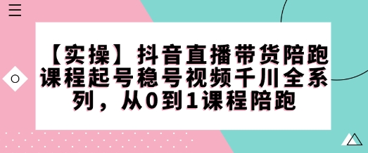 【实操】抖音直播带货陪跑课程起号稳号视频千川全系列，从0到1课程陪跑_菜菜笔记