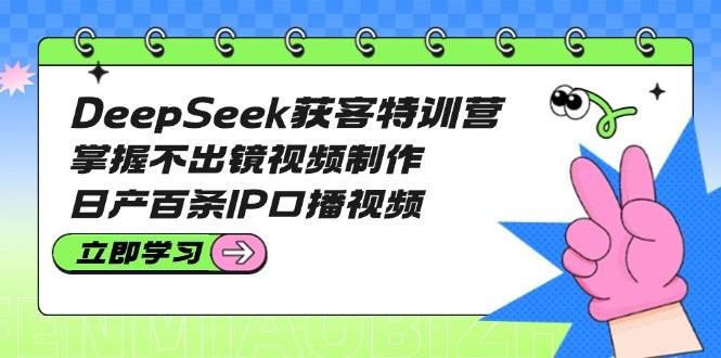 DeepSeek获客特训营：掌握不出镜视频制作，日产百条IP口播视频_菜菜笔记