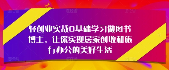 轻创业实战0基础学习做图书博主，让你实现居家创收和旅行办公的美好生活_菜菜笔记