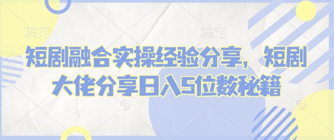 短剧融合实操经验分享，短剧大佬分享日入5位数秘籍_菜菜笔记