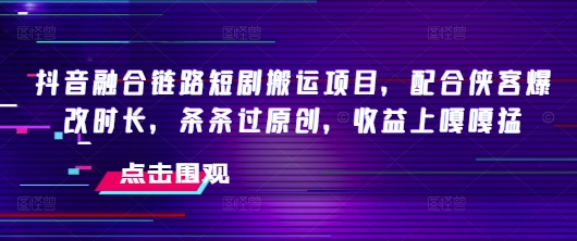 抖音融合链路短剧搬运项目，配合侠客爆改时长，条条过原创，收益嘎嘎猛_菜菜笔记