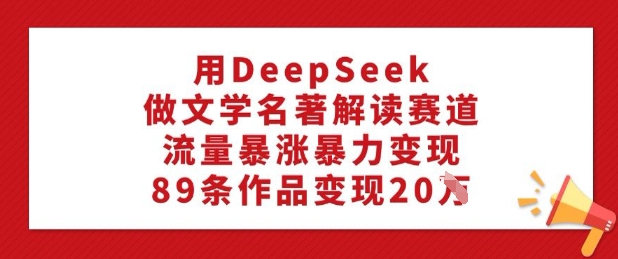 用DeepSeek做文学名著解读赛道，流量暴涨暴力变现，89条作品变现20W_菜菜笔记