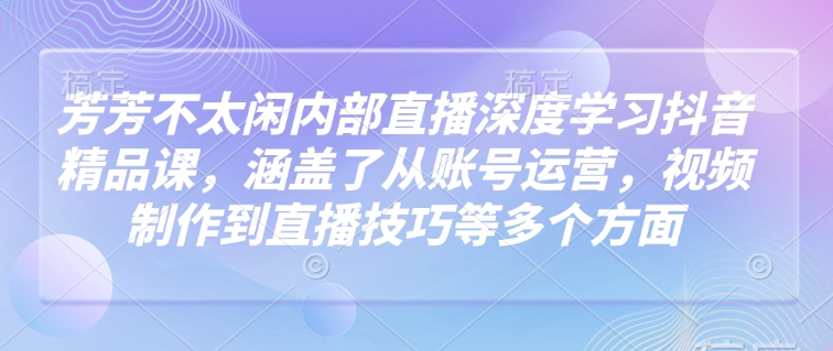 芳芳不太闲内部直播深度学习抖音精品课，涵盖了从账号运营，视频制作到直播技巧等多个方面_菜菜笔记