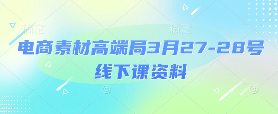 电商素材高端局3月27-28号线下课资料，全程场记+100多张ppt图片+重点视频+课程思维导图+录音带字幕_菜菜笔记