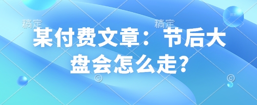 某付费文章：节后大盘会怎么走?_菜菜笔记