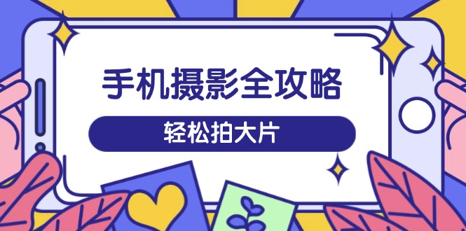 手机摄影全攻略，从拍摄到剪辑，训练营带你玩转短视频，轻松拍大片_菜菜笔记