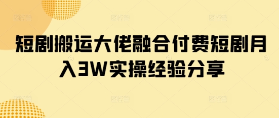 短剧搬运大佬融合付费短剧月入3W实操经验分享_菜菜笔记